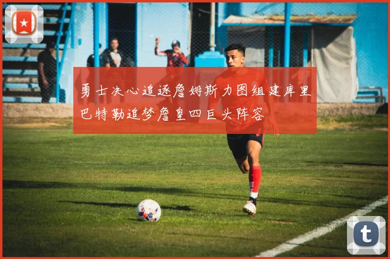 勇士决心追逐詹姆斯力图组建库里巴特勒追梦詹皇四巨头阵容