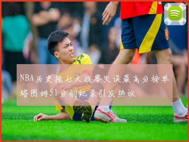 NBA历史抢七大战零失误最高分榜单塔图姆51分创纪录引发热议