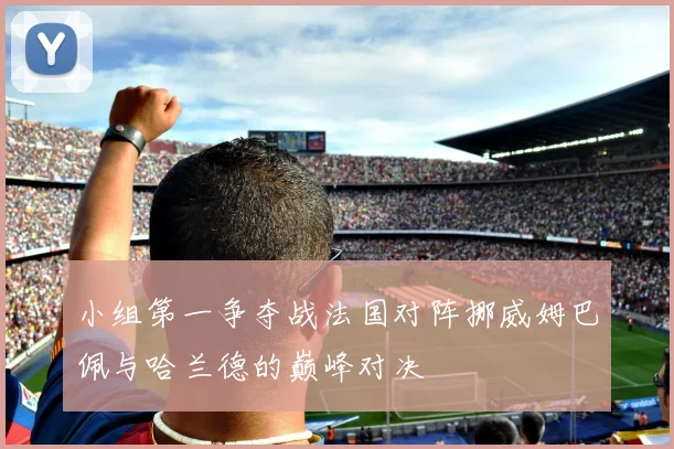 小组第一争夺战法国对阵挪威姆巴佩与哈兰德的巅峰对决