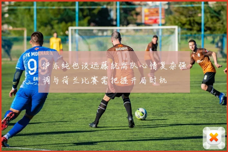 伊东纯也谈远藤航离队心情复杂强调与荷兰比赛需把握开局时机
