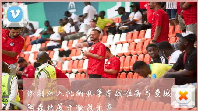 热刺加入托纳利争夺战准备与曼城阿森纳展开激烈竞争