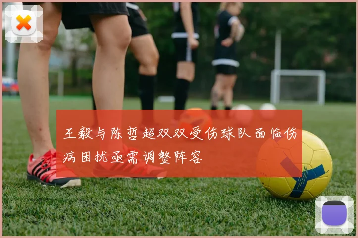 王毅与陈哲超双双受伤球队面临伤病困扰亟需调整阵容