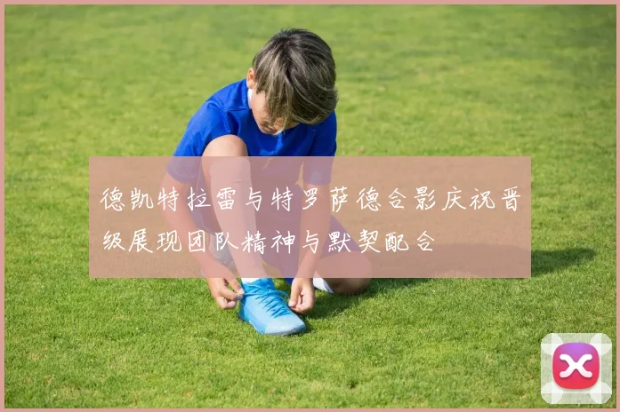 德凯特拉雷与特罗萨德合影庆祝晋级展现团队精神与默契配合