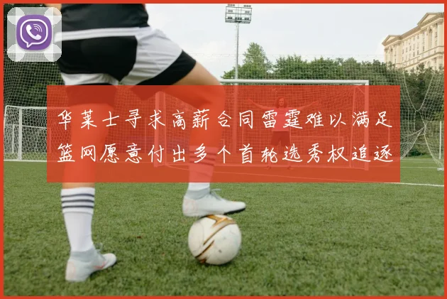 华莱士寻求高薪合同雷霆难以满足篮网愿意付出多个首轮选秀权追逐