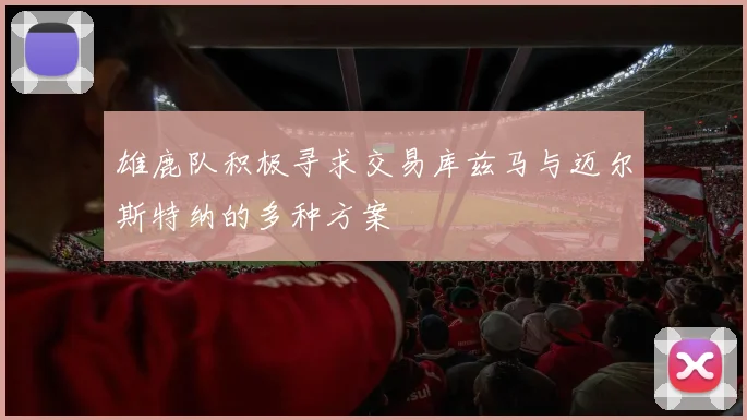 雄鹿队积极寻求交易库兹马与迈尔斯特纳的多种方案