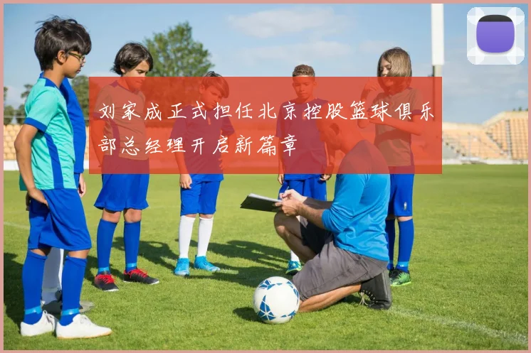 刘家成正式担任北京控股篮球俱乐部总经理开启新篇章