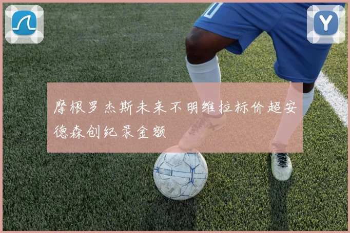 摩根罗杰斯未来不明维拉标价超安德森创纪录金额