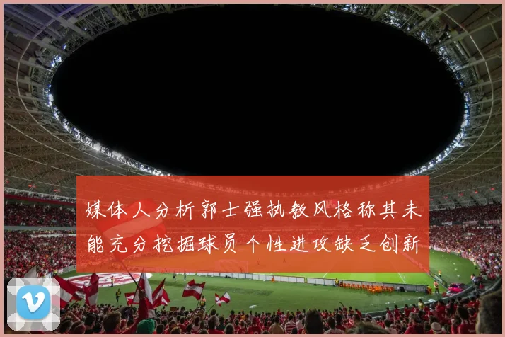 媒体人分析郭士强执教风格称其未能充分挖掘球员个性进攻缺乏创新性
