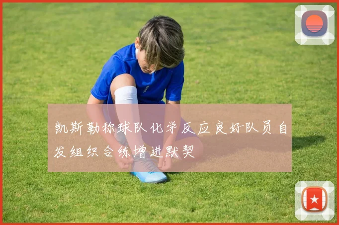 凯斯勒称球队化学反应良好队员自发组织合练增进默契
